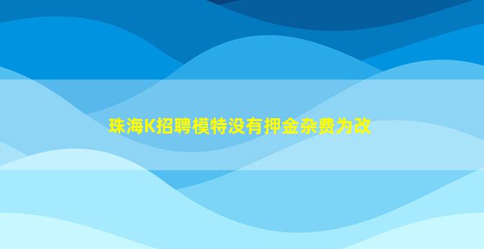 珠海K招聘模特没有押金杂费为改